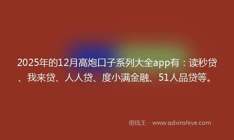 2025年的12月高炮口子系列大全app有：读秒贷、我来贷、人人贷、度小满金融、51人品贷等。
