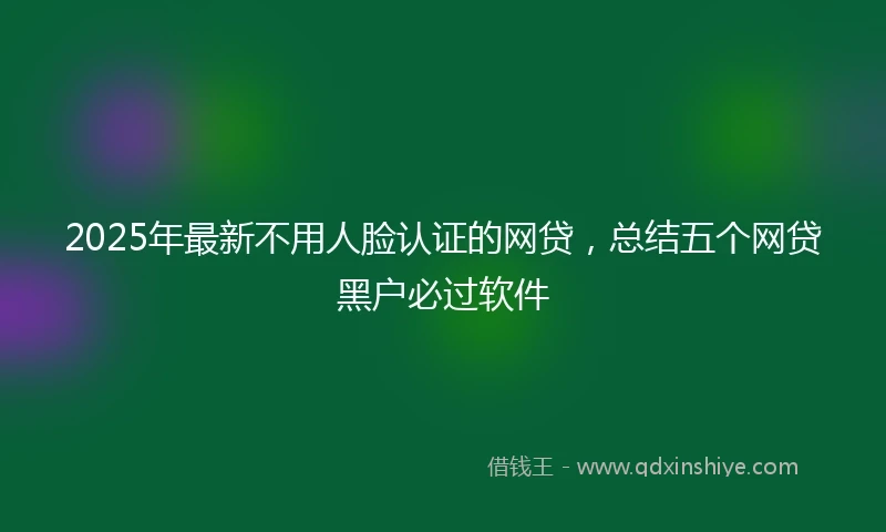2025年最新不用人脸认证的网贷，总结五个网贷黑户必过软件