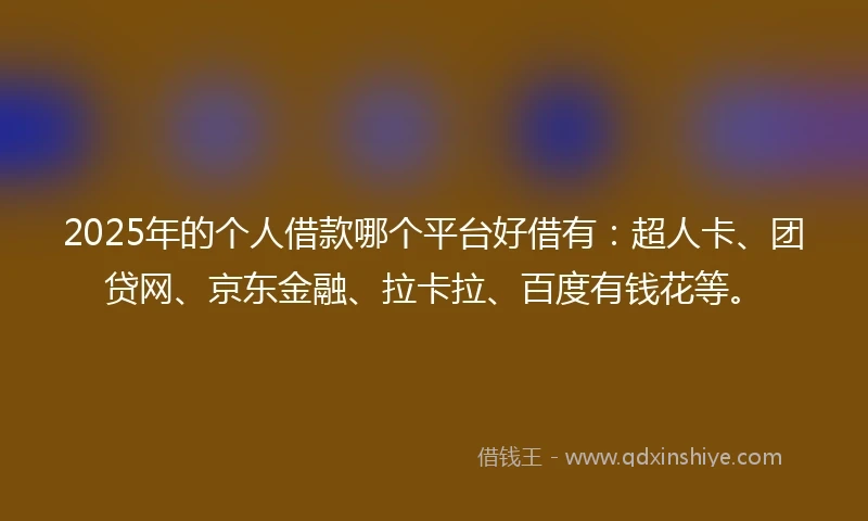 2025年的个人借款哪个平台好借有：超人卡、团贷网、京东金融、拉卡拉、百度有钱花等。