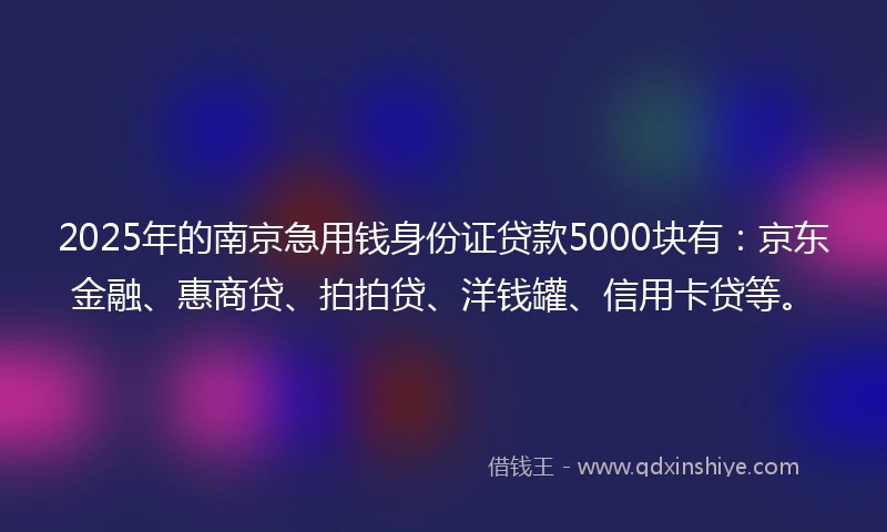 2025年的南京急用钱身份证贷款5000块有：京东金融、惠商贷、拍拍贷、洋钱罐、信用卡贷等。