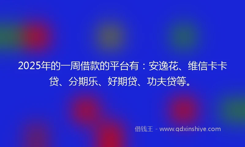 2025年的一周借款的平台有：安逸花、维信卡卡贷、分期乐、好期贷、功夫贷等。