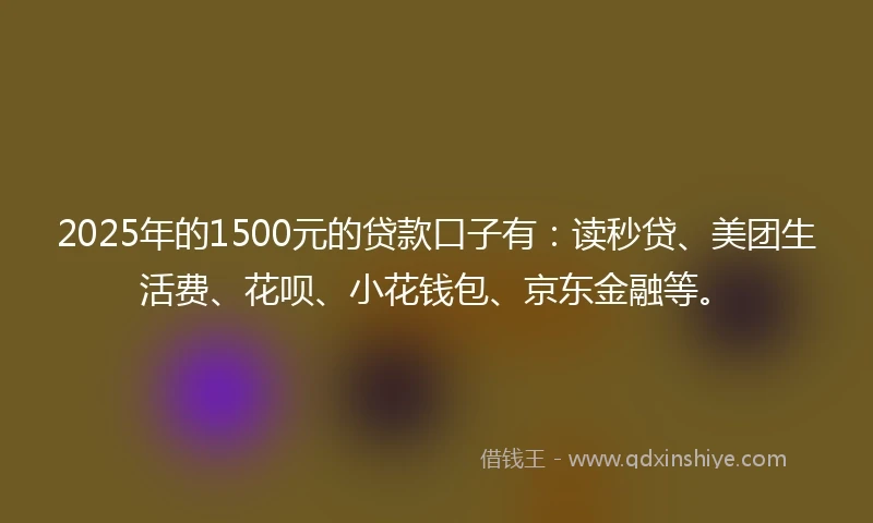 2025年的1500元的贷款口子有：读秒贷、美团生活费、花呗、小花钱包、京东金融等。