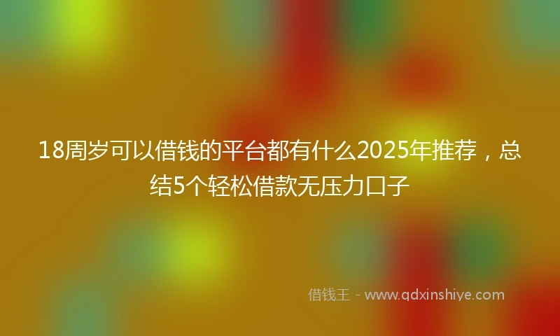 18周岁可以借钱的平台都有什么2025年推荐，总结5个轻松借款无压力口子