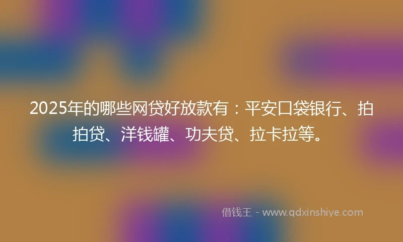2025年的哪些网贷好放款有：平安口袋银行、拍拍贷、洋钱罐、功夫贷、拉卡拉等。