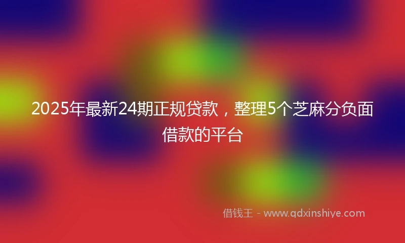 2025年最新24期正规贷款，整理5个芝麻分负面借款的平台