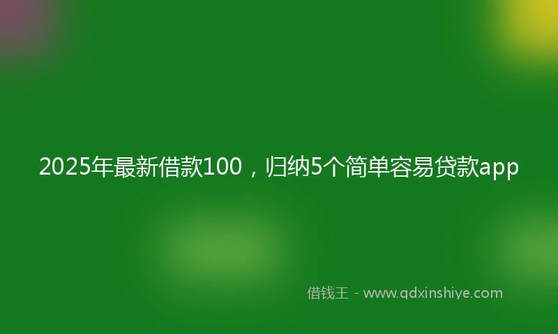 2025年最新借款100，归纳5个简单容易贷款app