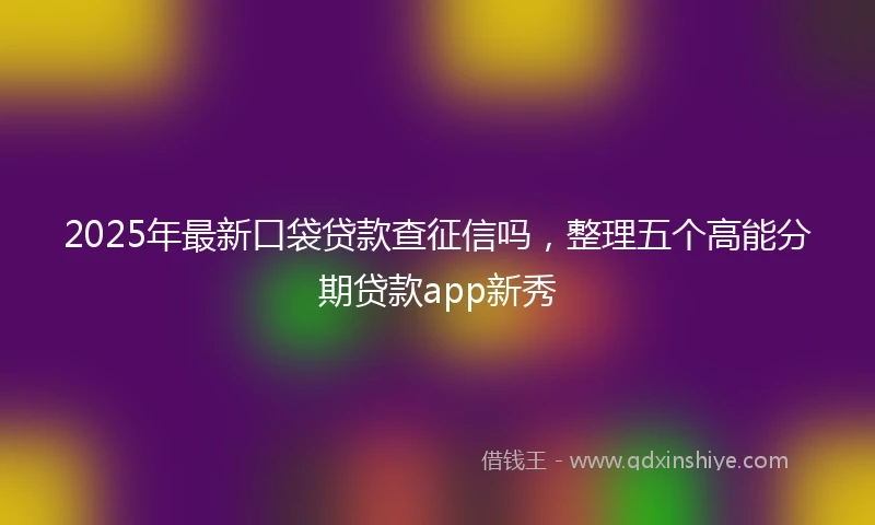 2025年最新口袋贷款查征信吗，整理五个高能分期贷款app新秀