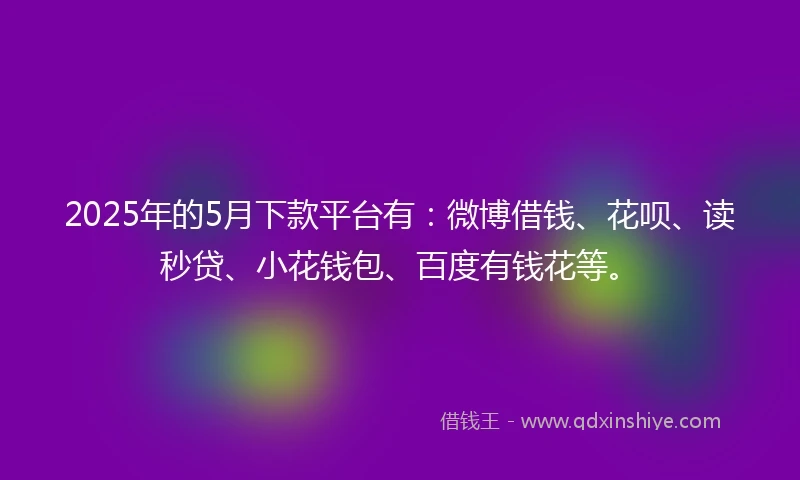 2025年的5月下款平台有：微博借钱、花呗、读秒贷、小花钱包、百度有钱花等。