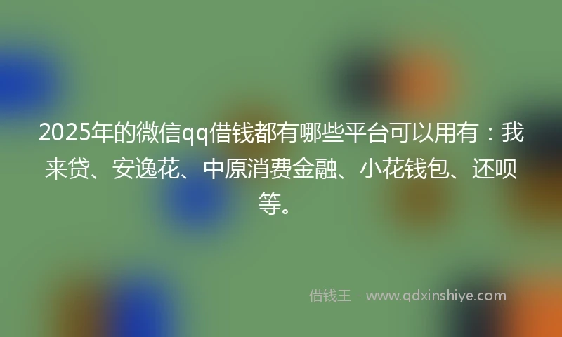 2025年的微信qq借钱都有哪些平台可以用有：我来贷、安逸花、中原消费金融、小花钱包、还呗等。