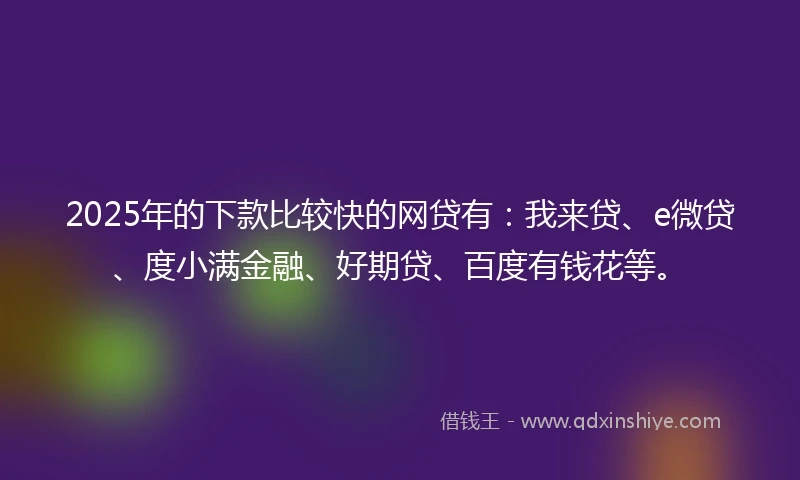 2025年的下款比较快的网贷有：我来贷、e微贷、度小满金融、好期贷、百度有钱花等。