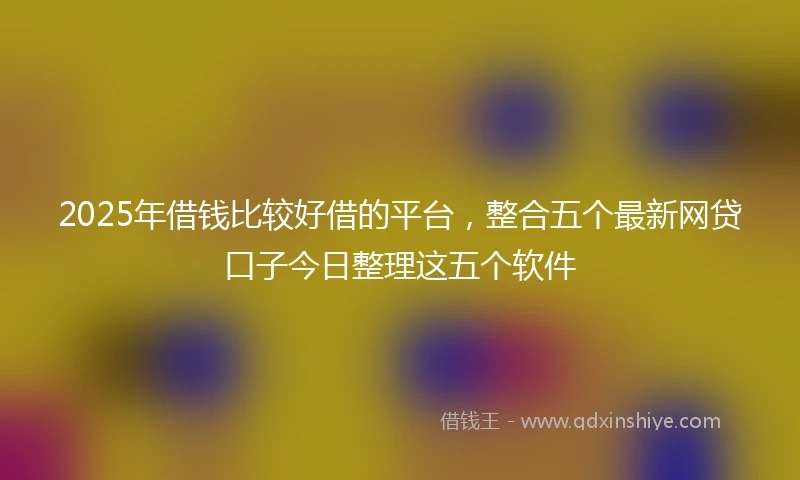 2025年借钱比较好借的平台，整合五个最新网贷口子今日整理这五个软件