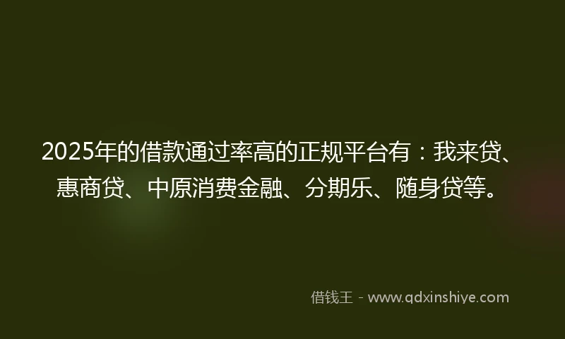 2025年的借款通过率高的正规平台有：我来贷、惠商贷、中原消费金融、分期乐、随身贷等。