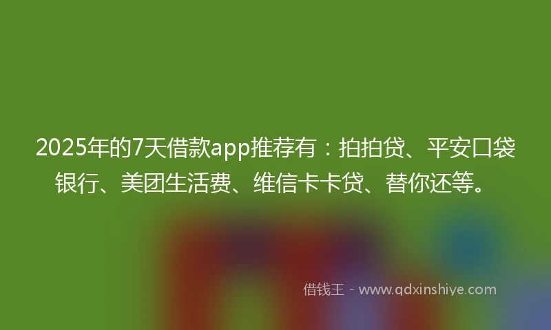 2025年的7天借款app推荐有：拍拍贷、平安口袋银行、美团生活费、维信卡卡贷、替你还等。