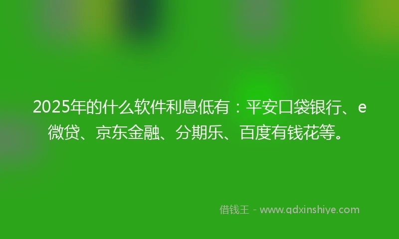 2025年的什么软件利息低有：平安口袋银行、e微贷、京东金融、分期乐、百度有钱花等。