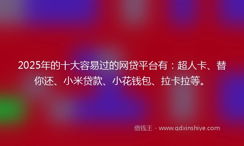2025年的十大容易过的网贷平台有：超人卡、替你还、小米贷款、小花钱包、拉卡拉等。