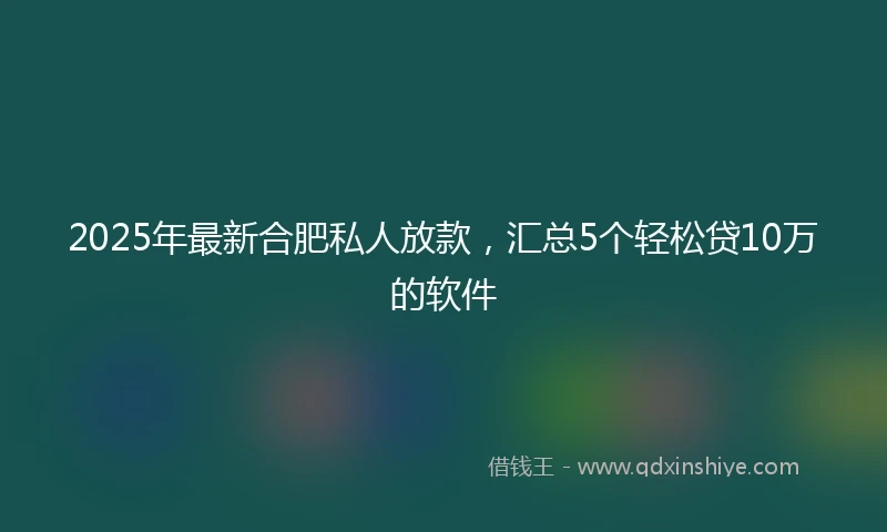 2025年最新合肥私人放款，汇总5个轻松贷10万的软件