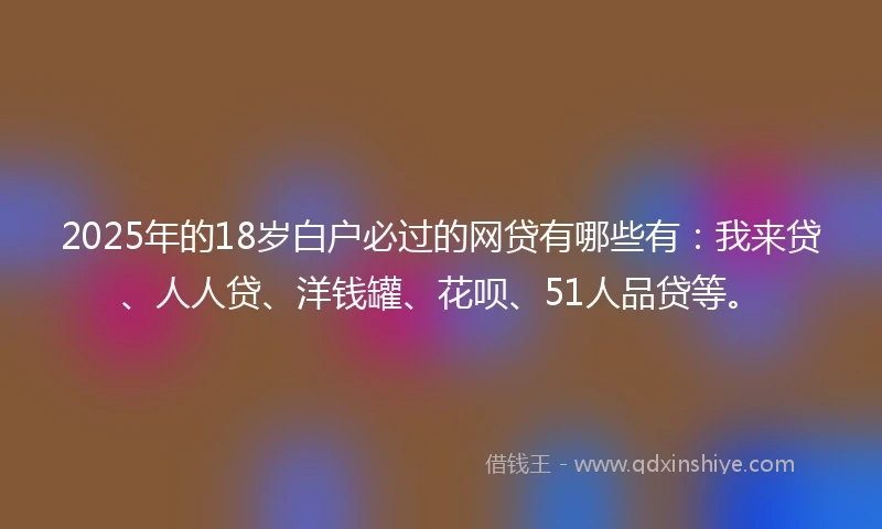 2025年的18岁白户必过的网贷有哪些有：我来贷、人人贷、洋钱罐、花呗、51人品贷等。