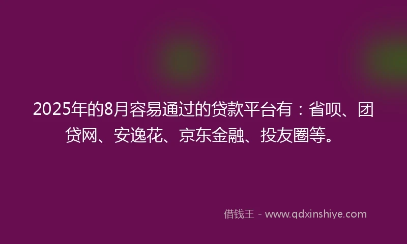 2025年的8月容易通过的贷款平台有：省呗、团贷网、安逸花、京东金融、投友圈等。