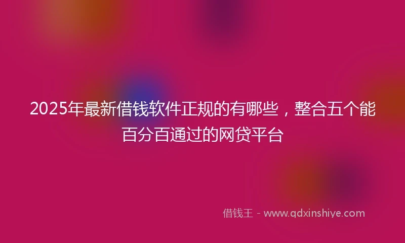 2025年最新借钱软件正规的有哪些，整合五个能百分百通过的网贷平台