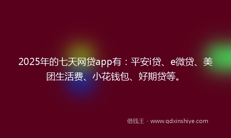 2025年的七天网贷app有：平安i贷、e微贷、美团生活费、小花钱包、好期贷等。