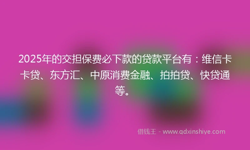 2025年的交担保费必下款的贷款平台有：维信卡卡贷、东方汇、中原消费金融、拍拍贷、快贷通等。