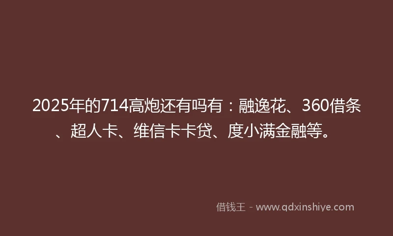 2025年的714高炮还有吗有：融逸花、360借条、超人卡、维信卡卡贷、度小满金融等。
