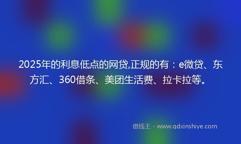 2025年的利息低点的网贷,正规的有：e微贷、东方汇、360借条、美团生活费、拉卡拉等。