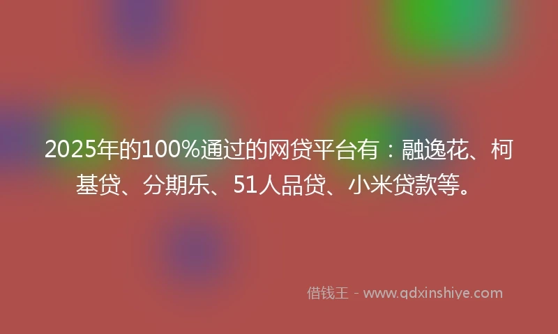 2025年的100%通过的网贷平台有：融逸花、柯基贷、分期乐、51人品贷、小米贷款等。