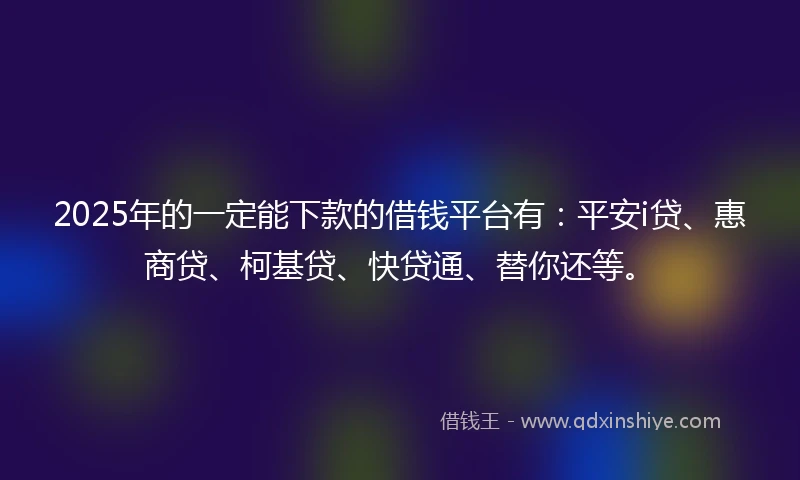 2025年的一定能下款的借钱平台有：平安i贷、惠商贷、柯基贷、快贷通、替你还等。