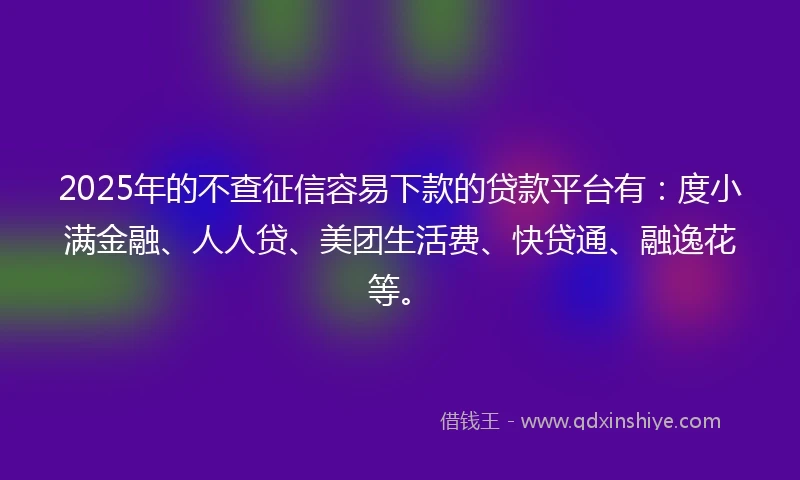 2025年的不查征信容易下款的贷款平台有：度小满金融、人人贷、美团生活费、快贷通、融逸花等。