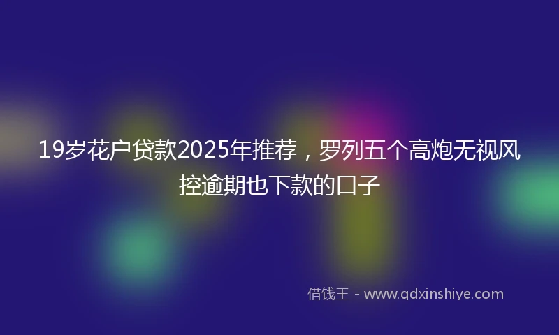 19岁花户贷款2025年推荐，罗列五个高炮无视风控逾期也下款的口子