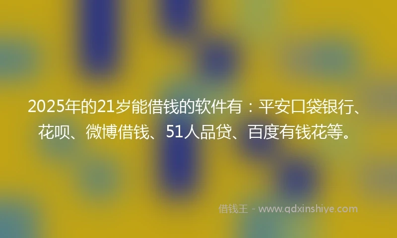 2025年的21岁能借钱的软件有：平安口袋银行、花呗、微博借钱、51人品贷、百度有钱花等。