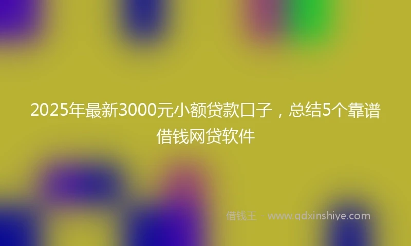 2025年最新3000元小额贷款口子，总结5个靠谱借钱网贷软件