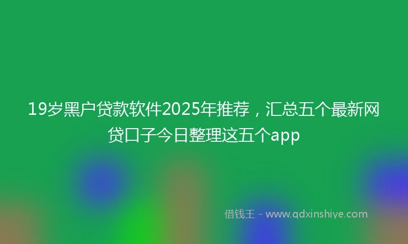 19岁黑户贷款软件2025年推荐，汇总五个最新网贷口子今日整理这五个app