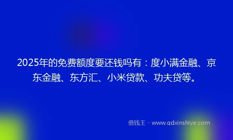 2025年的免费额度要还钱吗有：度小满金融、京东金融、东方汇、小米贷款、功夫贷等。