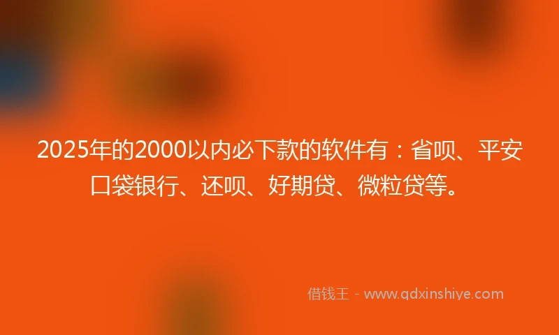 2025年的2000以内必下款的软件有：省呗、平安口袋银行、还呗、好期贷、微粒贷等。