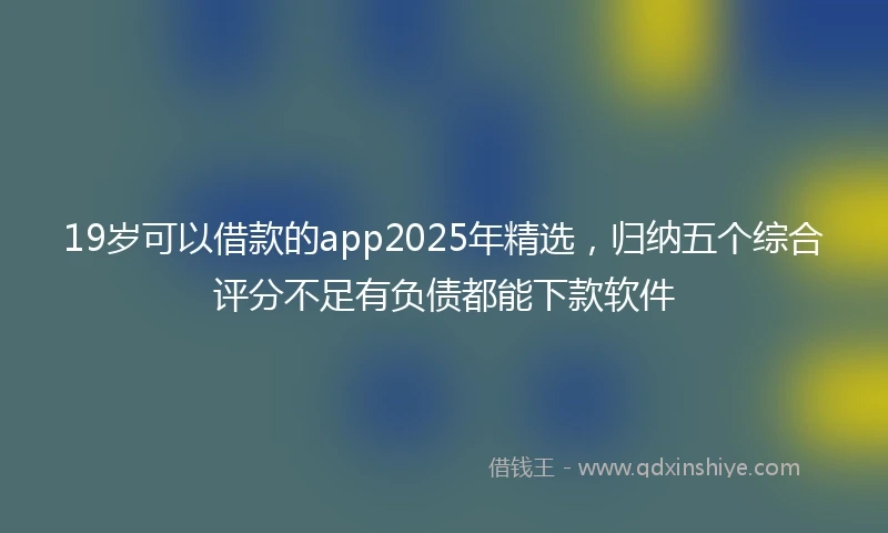 19岁可以借款的app2025年精选，归纳五个综合评分不足有负债都能下款软件