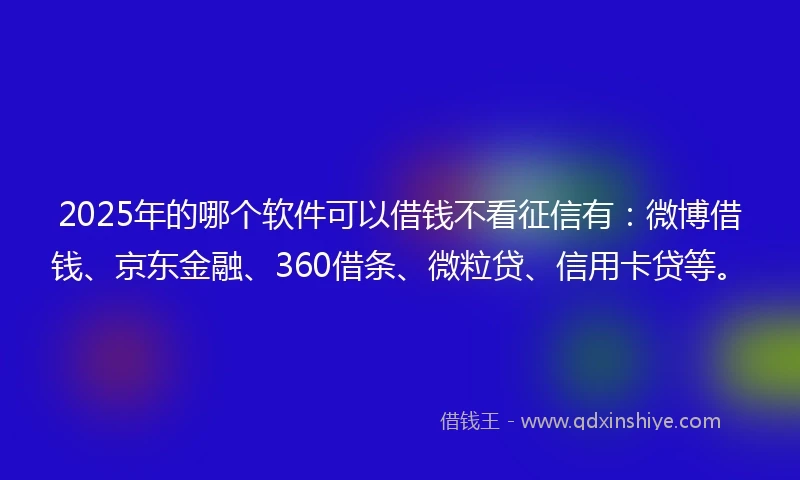 2025年的哪个软件可以借钱不看征信有：微博借钱、京东金融、360借条、微粒贷、信用卡贷等。