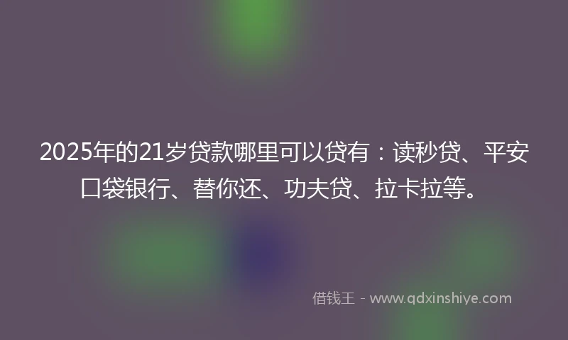 2025年的21岁贷款哪里可以贷有：读秒贷、平安口袋银行、替你还、功夫贷、拉卡拉等。