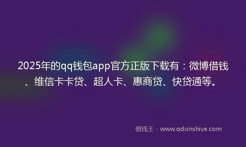 2025年的qq钱包app官方正版下载有：微博借钱、维信卡卡贷、超人卡、惠商贷、快贷通等。