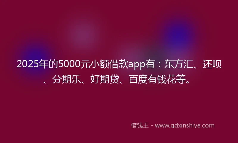 2025年的5000元小额借款app有：东方汇、还呗、分期乐、好期贷、百度有钱花等。