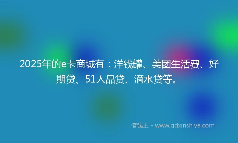 2025年的e卡商城有：洋钱罐、美团生活费、好期贷、51人品贷、滴水贷等。