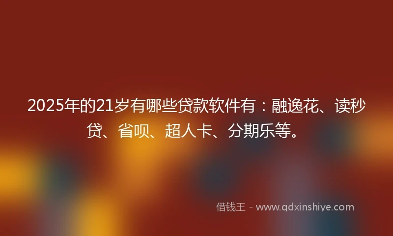 2025年的21岁有哪些贷款软件有：融逸花、读秒贷、省呗、超人卡、分期乐等。