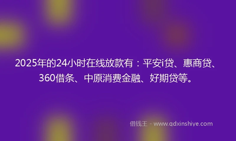2025年的24小时在线放款有：平安i贷、惠商贷、360借条、中原消费金融、好期贷等。
