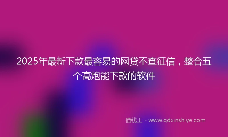 2025年最新下款最容易的网贷不查征信，整合五个高炮能下款的软件