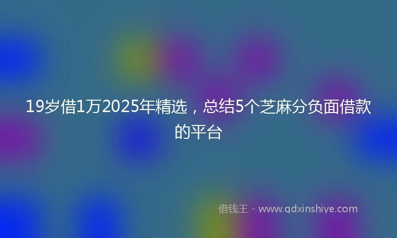 19岁借1万2025年精选，总结5个芝麻分负面借款的平台