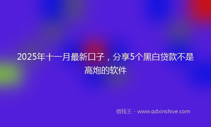 2025年十一月最新口子，分享5个黑白贷款不是高炮的软件