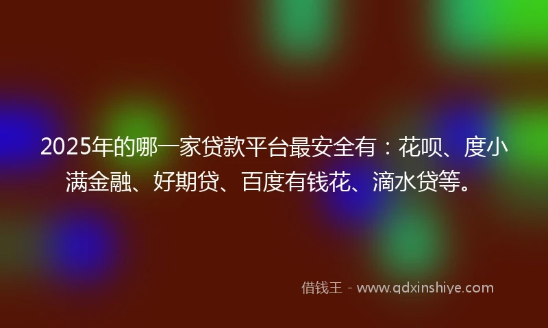 2025年的哪一家贷款平台最安全有：花呗、度小满金融、好期贷、百度有钱花、滴水贷等。