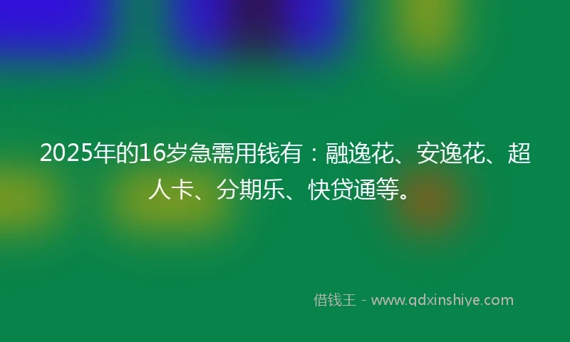 2025年的16岁急需用钱有：融逸花、安逸花、超人卡、分期乐、快贷通等。