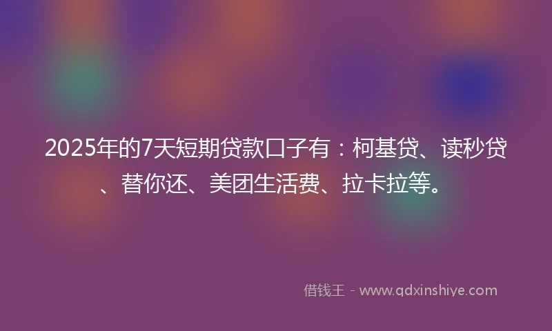 2025年的7天短期贷款口子有：柯基贷、读秒贷、替你还、美团生活费、拉卡拉等。